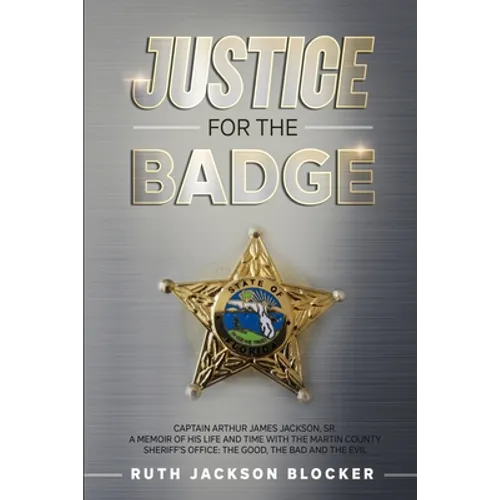 Justice For the Badge: Captain Arthur Jackson, Jr. A Memoir of His Life and Time With the Martin County Sheriff's Office: The Good, The Bad,