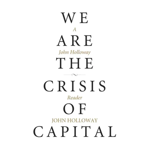 We Are the Crisis of Capital: A John Holloway Reader