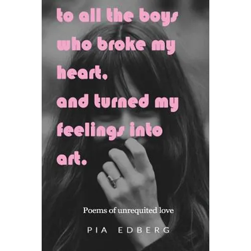 To All The Boys Who Broke My Heart, And Turned My Feelings Into Art.: Poems of Unrequited Love