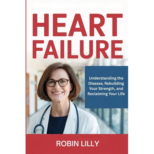Heart Failure: Understanding the Disease, Rebuilding Your Strength, and Reclaiming Your Life