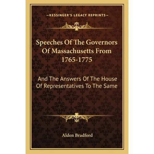 Speeches of the Governors of Massachusetts from 1765-1775: And the Answers of the House of Representatives to the Same