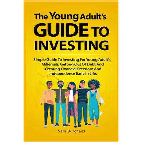 The Young Adult's Guide to Investing: Simple Guide To Investing For Young People, Millenials, Getting Out Of Debt And Creating Financial Freedom And I
