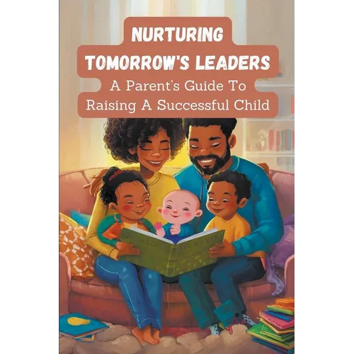 Nurturing Tomorrow's Leaders: a Parent's Guide to Raising a Successful Child
