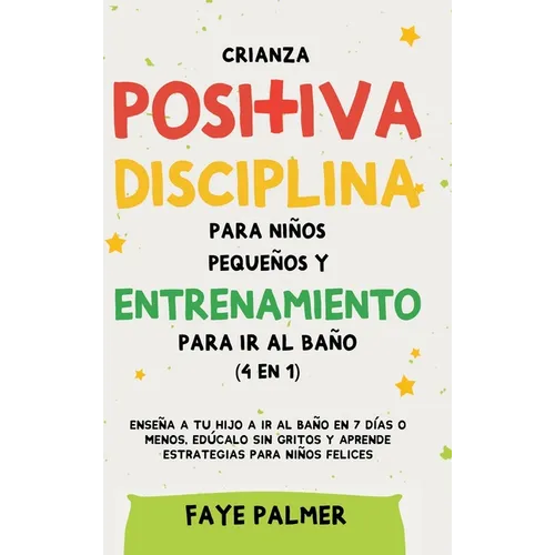Crianza positiva, disciplina para niños pequeños y entrenamiento para ir al baño (4 en 1): Enseña a tu hijo a ir al baño en 7 días o menos, edúcalo si