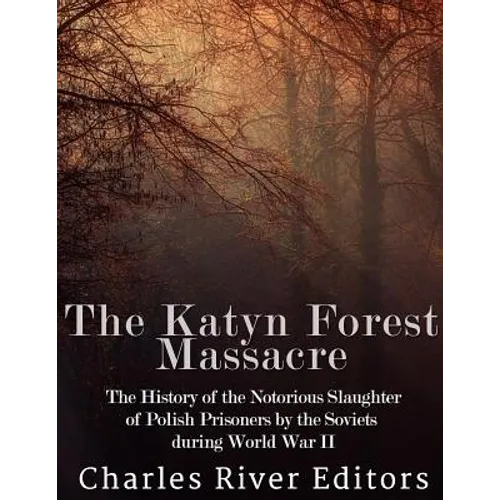 The Katyn Forest Massacre: The History of the Notorious Slaughter of Polish Prisoners by the Soviets during World War II