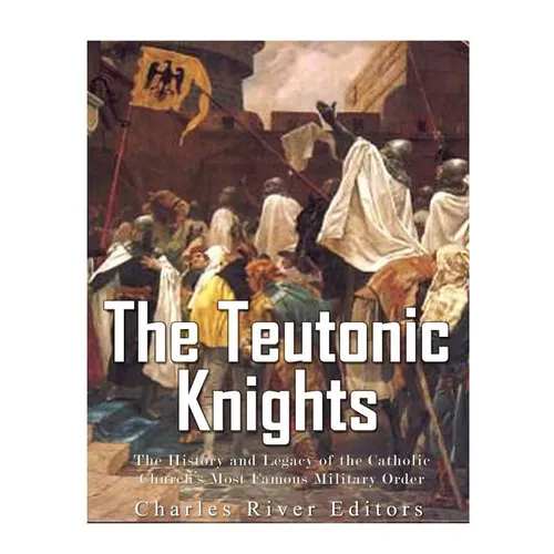 The Teutonic Knights: The History and Legacy of the Catholic Church's Most Famous Military Order