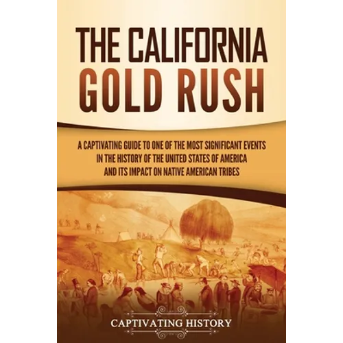 The California Gold Rush: A Captivating Guide to One of the Most Significant Events in the History of the United States of America and Its Impact on N