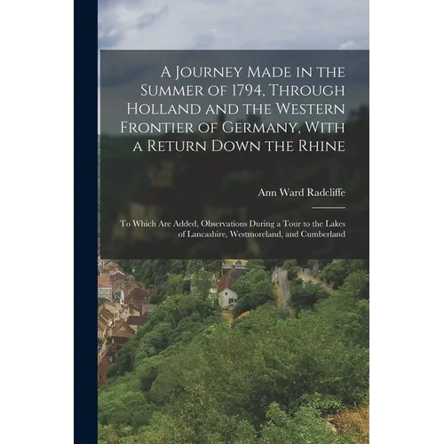 A Journey Made in the Summer of 1794, Through Holland and the Western Frontier of Germany, With a Return Down the Rhine: To Which Are Added, Observati