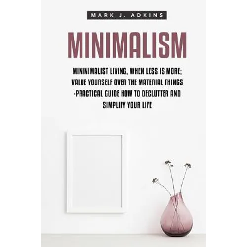 Minimalism: Minimalist Living, When Less is More; Value Yourself over the Material things -Practical Guide how to Declutter and Simplify your Life