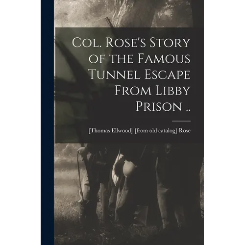 Col. Rose's Story of the Famous Tunnel Escape From Libby Prison ..
