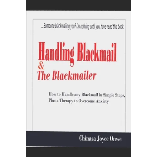Handling Blackmail & the Blackmailers: How to Handle Any Blackmail in Simple Steps, Plus a Therapy to Overcome Anxiety