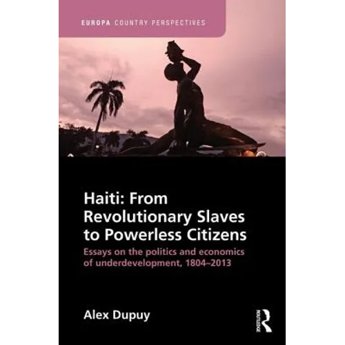 Haiti: From Revolutionary Slaves to Powerless Citizens: Essays on the Politics and Economics of Underdevelopment, 1804-2013