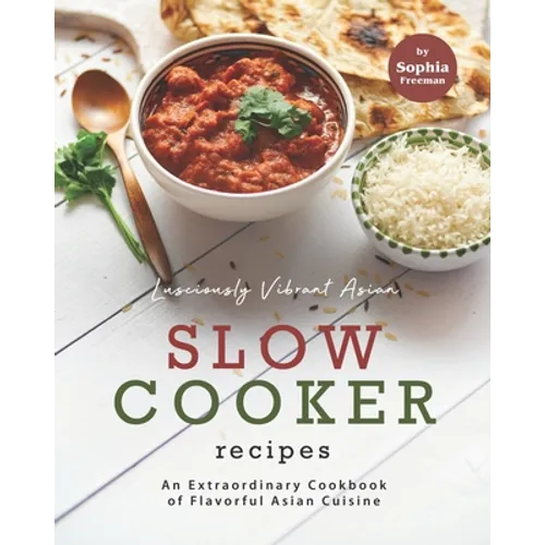 Lusciously Vibrant Asian Slow Cooker Recipes: An Extraordinary Cookbook of Flavorful Asian Cuisine
