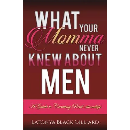 What Your Momma Never Knew About Men: A Guide to Creating Real-ationships