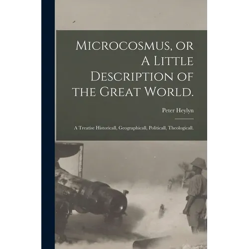 Microcosmus, or A Little Description of the Great World.: A Treatise Historicall, Geographicall, Politicall, Theologicall.