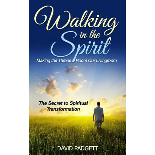 Walking in the Spirit: Making the Throne Room Our Livingroom, the Secret to Spiritual Transformation