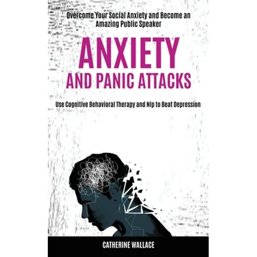 Anxiety and Panic Attacks: Overcome Your Social Anxiety and Become an Amazing Public Speaker (Use Cognitive Behavioral Therapy and Nlp to Beat Depress