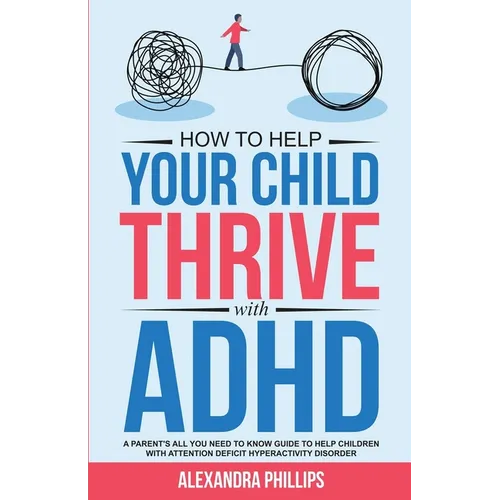 How To Help Your Child Thrive With ADHD: A Parent's All You Need To Know Guide To Help Children With Attention Deficit Hyperactivity Disorder