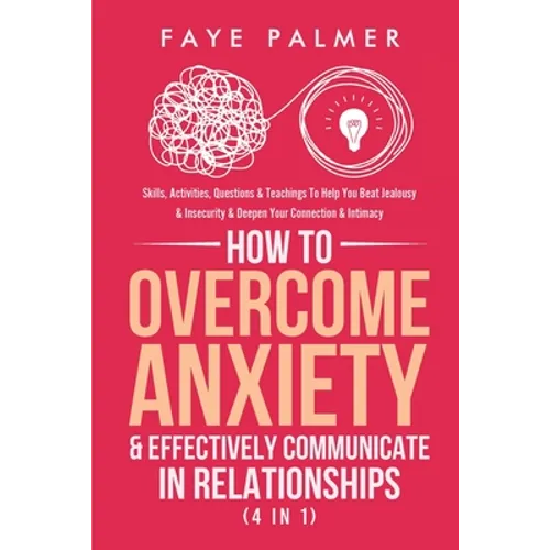 How To Overcome Anxiety & Effectively Communicate In Relationships (4 in 1): Skills, Activities, Questions & Teachings To Help You Beat Jealousy & Ins