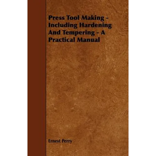Press Tool Making - Including Hardening And Tempering - A Practical Manual
