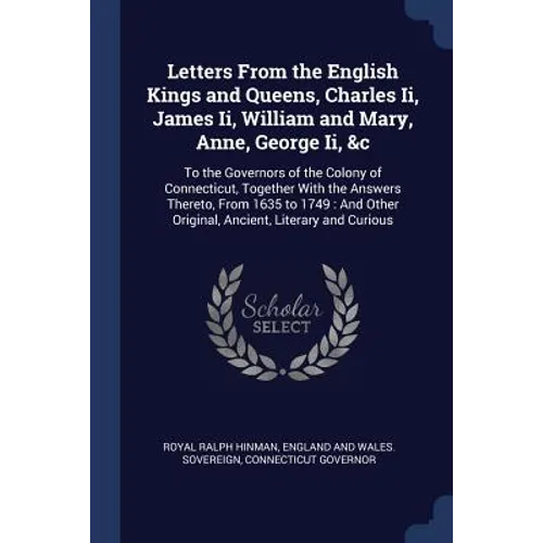 Letters From the English Kings and Queens, Charles Ii, James Ii, William and Mary, Anne, George Ii, &c: To the Governors of the Colony of Connecticut,