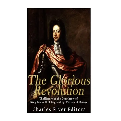 The Glorious Revolution: The History of the Overthrow of King James II of England by William of Orange