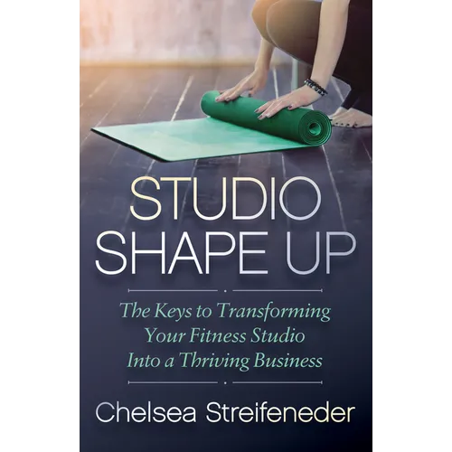 Studio Shape Up: The Keys to Transforming Your Fitness Studio Into a Thriving Business