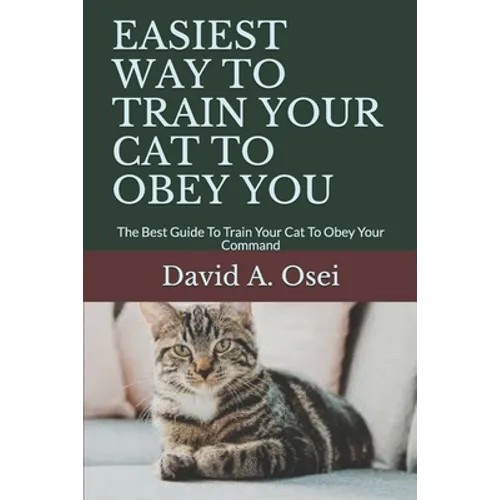 Easiest Way to Train Your Cat to Obey You: The Best Guide To Train Your Cat To Obey Your Command