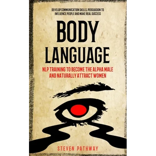 Body Language: NLP Training to Become the Alpha Male And Naturally Attract Women (Develop Communication Skills, Persuasion To Influen