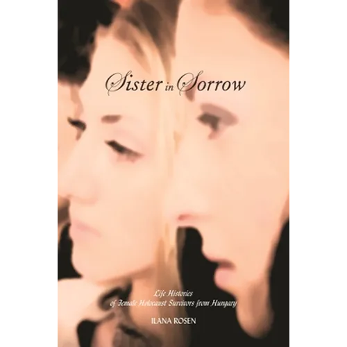 Sister in Sorrow: Life Histories of Female Holocaust Survivors from Hungary