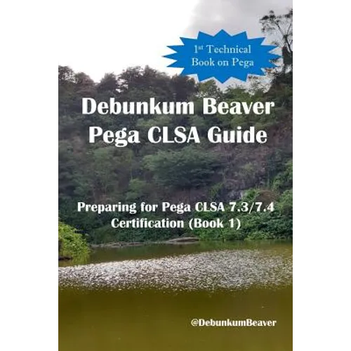 Debunkum Beaver Pega CLSA Guide - Preparing for Pega CLSA 7.3/7.4 Certification (Book 1)