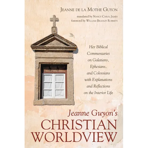 Jeanne Guyon's Christian Worldview: Her Biblical Commentaries on Galatians, Ephesians, and Colossians with Explanations and Reflections on the Interio