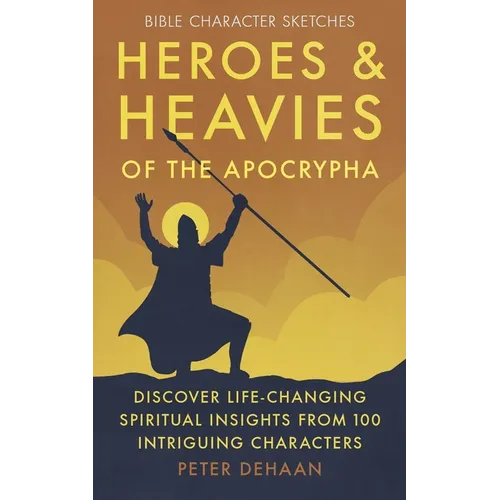 Heroes and Heavies of the Apocrypha: Discover Life-Changing Spiritual Insights from 100 Intriguing Characters