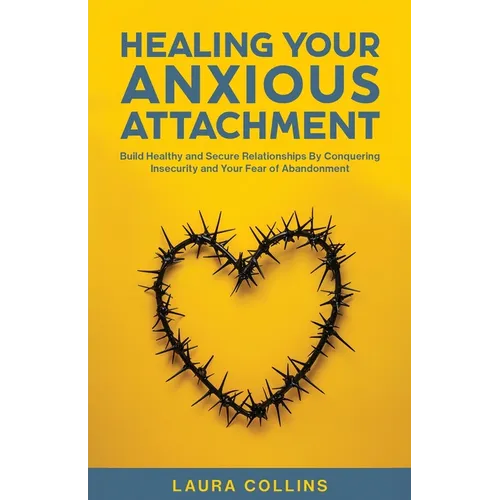 Healing Your Anxious Attachment: Build Healthy and Secure Relationships By Conquering Insecurity and Your Fear of Abandonment