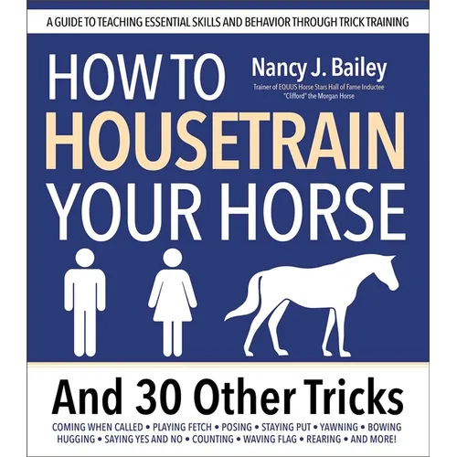 How to Housetrain Your Horse and 30 Other Tricks: A Guide to Teaching Essential Skills and Behavior Through Trick Training