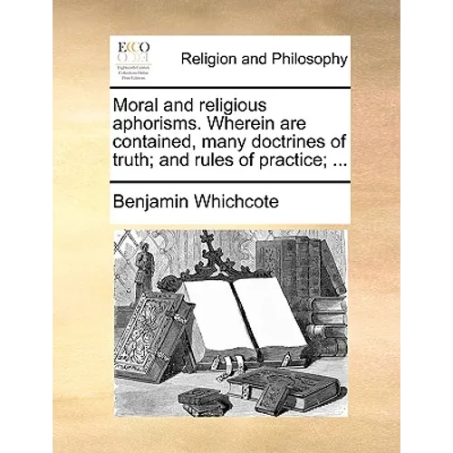 Moral and Religious Aphorisms. Wherein Are Contained, Many Doctrines of Truth; And Rules of Practice; ...