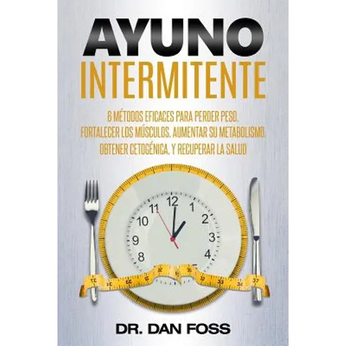 Ayuno Intermitente: 6 métodos eficaces para perder peso, fortalecer los músculos, aumentar su metabolismo, conseguir una óptima condición