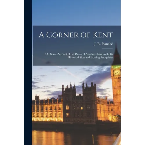 A Corner of Kent; or, Some Account of the Parish of Ash-next-Sandwich, Its Historical Sites and Existing Antiquities