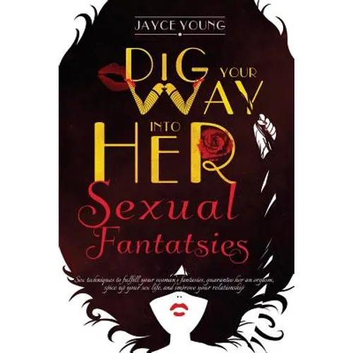 Dig your Way into her Sexual Fantasies: Sex techniques to fulfill your woman's fantasies, guarantee her an orgasm, spice up your sex life, and improve