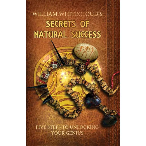 William Whitecloud's Secrets of Natural Success: Five Steps to Unlocking Your Genius
