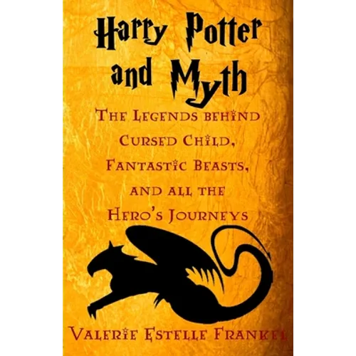 Harry Potter and Myth: The Legends behind Cursed Child, Fantastic Beasts, and all the Hero's Journeys