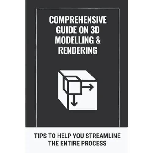 Comprehensive Guide On 3D Modelling & Rendering: Tips To Help You Streamline The Entire Process: 3D Modelling Guide
