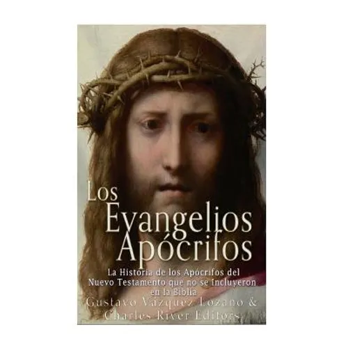 Los Evangelios Apócrifos: La Historia de los Apócrifos del Nuevo Testamento que no se Incluyeron en la Biblia