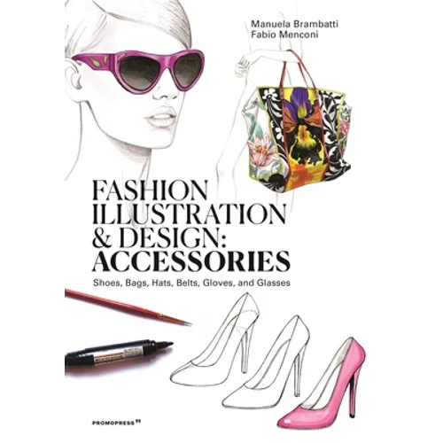Fashion Illustration and Design: Accessories: Shoes, Bags, Hats, Belts, Gloves, and Glasses