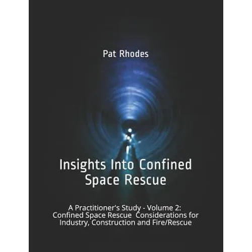Insights Into Confined Space Rescue: A Practitioner's Study - Volume 2: Confined Space Rescue Considerations for Industry, Construction and Fire/Rescu