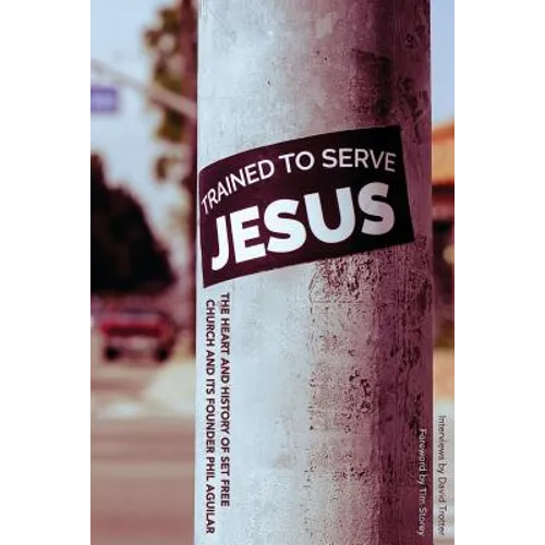 Trained To Serve Jesus: The Heart and History of Set Free Church and Its Founder Phil Aguilar