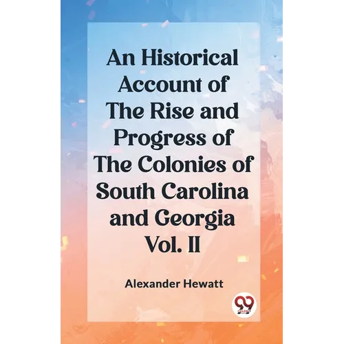 An Historical Account of the Rise and Progress of the Colonies of South Carolina and Georgia Vol. II