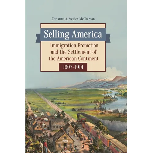 Selling America: Immigration Promotion and the Settlement of the American Continent, 1607-1914