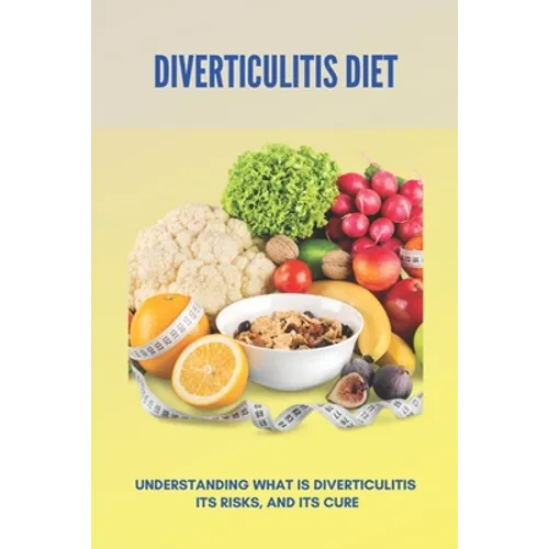 Diverticulitis Diet: Understanding What Is Diverticulitis, Its Risks, And Its Cure (New Edition): Low Fibre Diverticulitis Diet