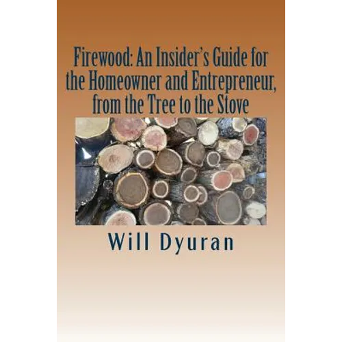 Firewood: An Insider's Guide for the Homeowner and Entrepreneur, from the Tree to the Stove